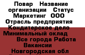 Повар › Название организации ­ Статус-Маркетинг, ООО › Отрасль предприятия ­ Кондитерское дело › Минимальный оклад ­ 30 000 - Все города Работа » Вакансии   . Новгородская обл.,Великий Новгород г.